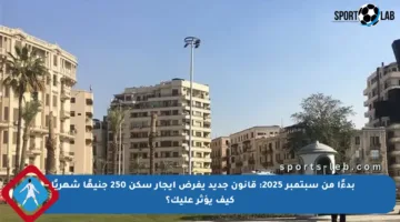 بدءًا من سبتمبر 2025: قانون جديد يفرض إيجار سكن 250 جنيهًا شهريًا – كيف يؤثر عليك؟